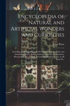 Encyclopedia of Natural and Artificial Wonders and Curiosities: Including a Full and Authentic Description of Remarkable and Astonishing Places, Being - Platts, John