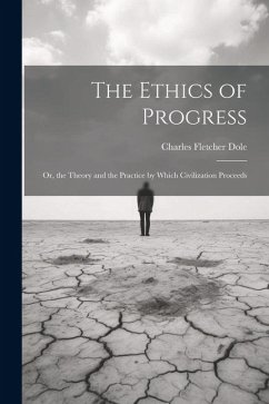 The Ethics of Progress: Or, the Theory and the Practice by Which Civilization Proceeds - Dole, Charles Fletcher