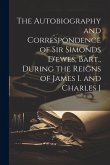 The Autobiography and Correspondence of Sir Simonds D'ewes, Bart., During the Reigns of James I. and Charles I