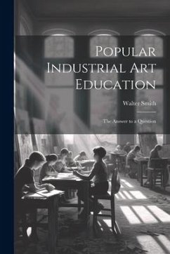 Popular Industrial art Education: The Answer to a Question - Smith, Walter