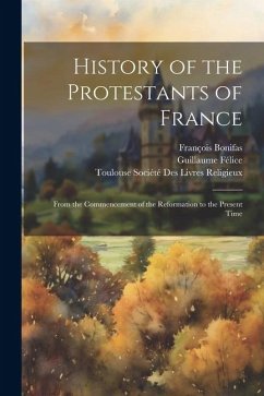 History of the Protestants of France: From the Commencement of the Reformation to the Present Time - Bonifas, François; Félice, Guillaume