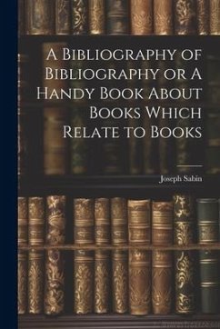 A Bibliography of Bibliography or A Handy Book About Books Which Relate to Books - Sabin, Joseph