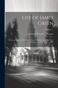 Life of James Green: Doctor of Divinity, Rector and Dean of Maritzburg, Natal, From February, 1849, to January, 1906; Volume 1 - Wirgman, Augustus Theodore