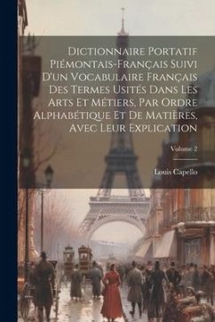 Dictionnaire Portatif Piémontais-Français Suivi D'un Vocabulaire Français Des Termes Usités Dans Les Arts Et Métiers, Par Ordre Alphabétique Et De Mat - Capello, Louis