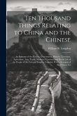 Ten Thousand Things Relating to China and the Chinese: An Epitome of the Genius, Government, History, Literature, Agriculture, Arts, Trade, Manners, C