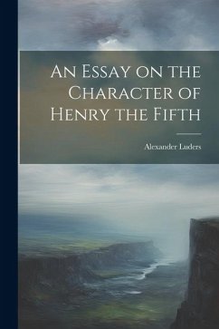 An Essay on the Character of Henry the Fifth - Luders, Alexander