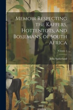 Memoir Respecting the Kaffers, Hottentots, and Bosjemans, of South Africa; Volume 1 - Sutherland, John