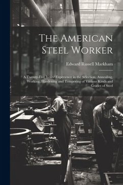 The American Steel Worker: A Twenty-Five Years' Experience in the Selection, Annealing, Working, Hardening and Tempering of Various Kinds and Gra - Markham, Edward Russell