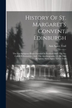 History Of St. Margaret's Convent, Edinburgh: The First Religious House Founded In Scotland Since The So-called Reformation: And, The Autobiography Of - Trail, Ann Agnes