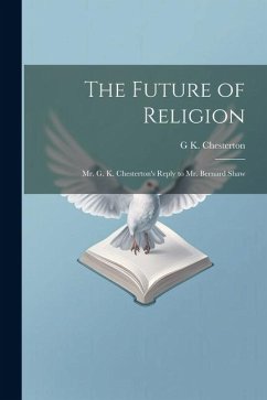 The Future of Religion: Mr. G. K. Chesterton's Reply to Mr. Bernard Shaw - Chesterton, G. K.