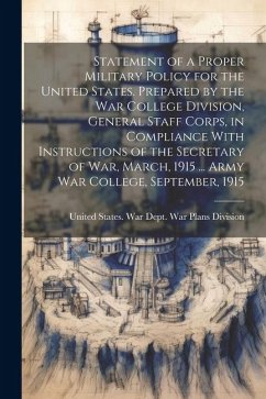 Statement of a Proper Military Policy for the United States. Prepared by the War College Division, General Staff Corps, in Compliance With Instruction
