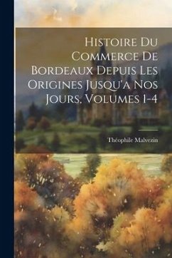 Histoire Du Commerce De Bordeaux Depuis Les Origines Jusqu'a Nos Jours, Volumes 1-4 - Malvezin, Théophile