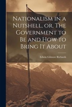 Nationalism in a Nutshell, or, The Government to Be and How to Bring It About - Richards, Edwin Gilmore