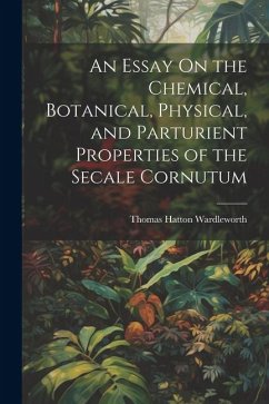 An Essay On the Chemical, Botanical, Physical, and Parturient Properties of the Secale Cornutum - Wardleworth, Thomas Hatton