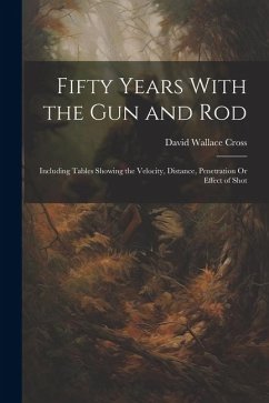 Fifty Years With the Gun and Rod: Including Tables Showing the Velocity, Distance, Penetration Or Effect of Shot - Cross, David Wallace