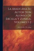 La Araucana Su Autor Don Alonso De Ercilla Y Zúñiga, Volumes 1-2