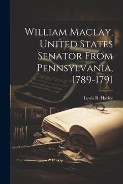 William Maclay, United States Senator From Pennsylvania, 1789-1791 - Harley, Lewis R. B.