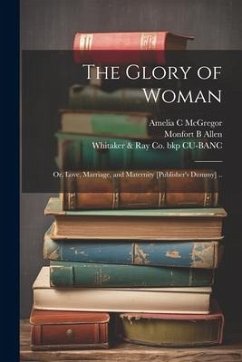 The Glory of Woman; or, Love, Marriage, and Maternity [publisher's Dummy] .. - Cu-Banc, Whitaker &. Ray Co Bkp; Allen, Monfort B.; McGregor, Amelia C.