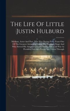 The Life Of Little Justin Hulburd: Medium, Actor And Poet, Who Was During Forty Years One Of The Greatest Attractions Upon The Dramatic Stage And Who - Anonymous