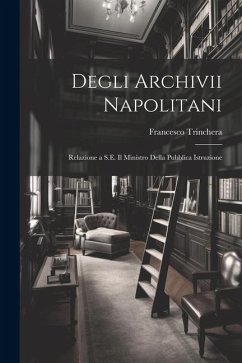 Degli Archivii Napolitani: Relazione a S.E. Il Ministro Della Pubblica Istruzione - Trinchera, Francesco