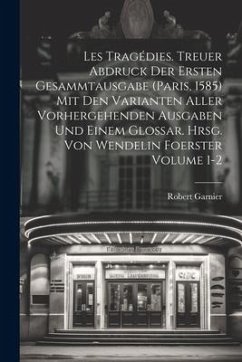 Les tragédies. Treuer Abdruck der ersten Gesammtausgabe (Paris, 1585) mit den Varianten aller vorhergehenden Ausgaben und einem Glossar. Hrsg. von Wen - Garnier, Robert