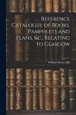 Reference Catalogue of Books, Pamphlets and Plans, &c., Relating to Glasgow