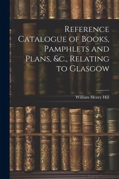 Reference Catalogue of Books, Pamphlets and Plans, &c., Relating to Glasgow - Hill, William Henry