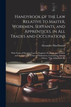 Handybook of the Law Relative to Master, Workmen, Servants, and Apprentices, in All Trades and Occupations: With Notes of Decided Cases in England, Sc - Macdonald, Alexander