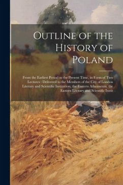 Outline of the History of Poland: From the Earliest Period to the Present Time, in Form of Two Lectures: Delivered to the Members of the City of Londo - Anonymous