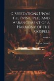 Dissertations Upon the Principles and Arrangement of a Harmony of the Gospels; Volume I