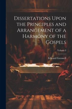 Dissertations Upon the Principles and Arrangement of a Harmony of the Gospels; Volume I - Greswell, Edward