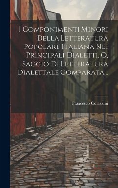 I Componimenti Minori Della Letteratura Popolare Italiana Nei Principali Dialetti, O, Saggio Di Letteratura Dialettale Comparata... - Corazzini, Francesco