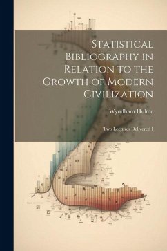 Statistical Bibliography in Relation to the Growth of Modern Civilization: Two Lectures Delivered I - Hulme, Wyndham