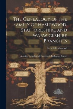 The Genealogy of the Family of Haslewood, Staffordshire and Warwickshire Branches: Also, the Genealogy of Haselwood, Barbadoes Branch - Haslewood, Francis