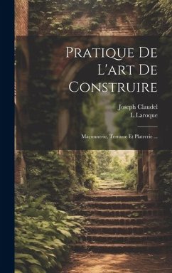 Pratique De L'art De Construire: Maçonnerie, Terrasse Et Platrerie ... - Claudel, Joseph; Laroque, L.