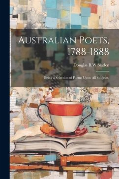Australian Poets, 1788-1888; Being a Selection of Poems Upon All Subjects, - Sladen, Douglas B. W.