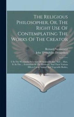 The Religious Philosopher, Or, The Right Use Of Contemplating The Works Of The Creator: I. In The Wonderful Structure Of Animal Bodies, And ... Man, I - Nieuwentyt, Bernard