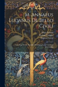 M. Annaeus Lucanus De Bello Civili: Cum Hug. Grotii, Farnabii, Notis Integris, Et Variorum Selectissimis - Farnaby, Thomas; Grotius, Hugo; Lucan, Thomas