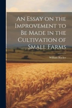 An Essay on the Improvement to be Made in the Cultivation of Small Farms - Blacker, William