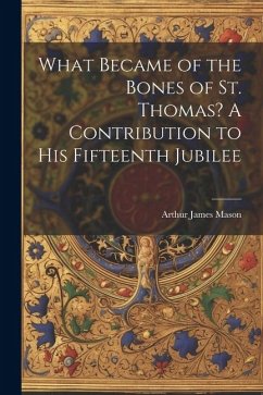 What Became of the Bones of St. Thomas? A Contribution to his Fifteenth Jubilee - Mason, Arthur James