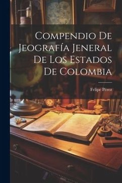 Compendio De Jeografía Jeneral De Los Estados De Colombia - Pérez, Felipe
