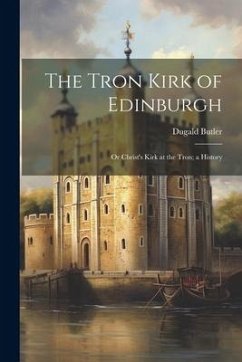 The Tron Kirk of Edinburgh: Or Christ's Kirk at the Tron; a History - Butler, Dugald