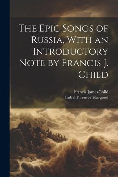 The Epic Songs of Russia, With an Introductory Note by Francis J. Child - Child, Francis James; Hapgood, Isabel Florence