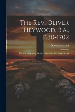 The Rev. Oliver Heywood, B.a., 1630-1702: His Autobiography, Diaries, Anecdote And Event Books - Heywood, Oliver