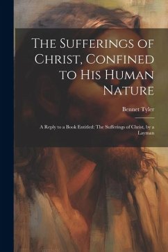 The Sufferings of Christ, Confined to His Human Nature: A Reply to a Book Entitled: The Sufferings of Christ, by a Layman - Tyler, Bennet