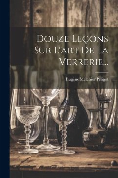 Douze Leçons Sur L'art De La Verrerie... - Peligot, Eugène Melchior