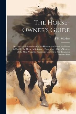 The Horse-Owner's Guide: Or, Practical Instructions On the Horseman's Points, the Horse in Health, the Horse in Sickness ... Embracing, Also, a - Walther, F. H.
