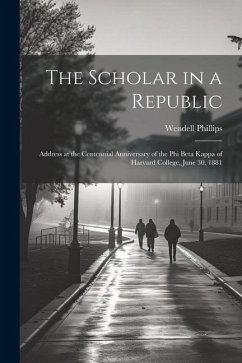 The Scholar in a Republic: Address at the Centennial Anniversary of the Phi Beta Kappa of Harvard College, June 30, 1881 - Phillips, Wendell