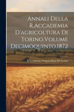 Annali Della R.Accademia D'agricoltura Di Torino.Volume Decimoquinto.1872 - Torino, Raccademia D'Agricoltura Di