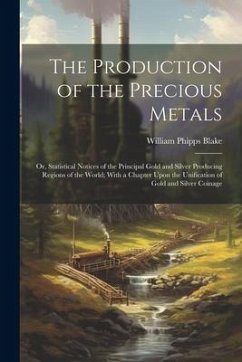 The Production of the Precious Metals: Or, Statistical Notices of the Principal Gold and Silver Producing Regions of the World; With a Chapter Upon th - Blake, William Phipps